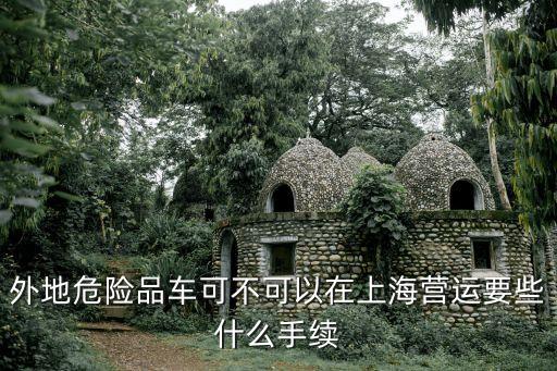 外地危險品車可不可以在上海營運要些什么手續