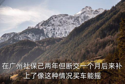 在廣州社保己兩年但斷交一個月后來補上了像這種情況買車能搖
