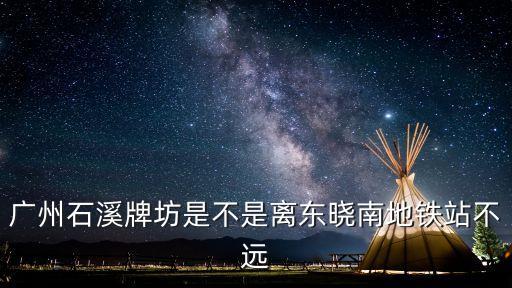 廣州東曉南地鐵站石溪店，廣州石溪牌坊是不是離東曉南地鐵站不遠