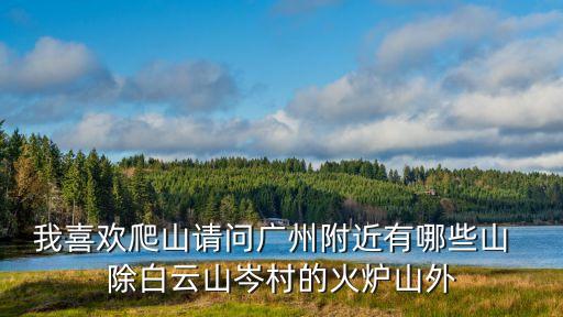 我喜歡爬山請問廣州附近有哪些山  除白云山岑村的火爐山外