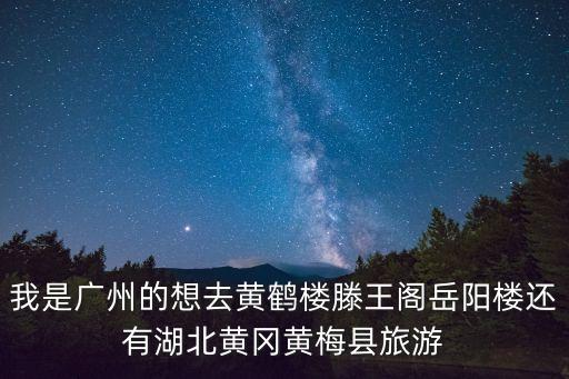 我是廣州的想去黃鶴樓滕王閣岳陽(yáng)樓還有湖北黃岡黃梅縣旅游