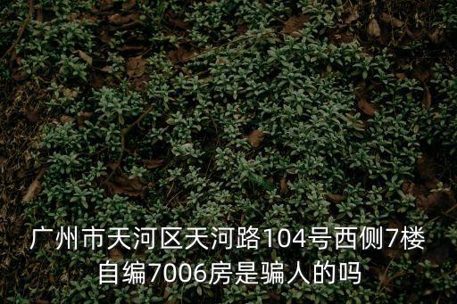 廣州市天河區天河路104號西側7樓自編7006房是騙人的嗎