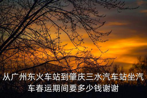 從廣州東火車站到肇慶三水汽車站坐汽車春運期間要多少錢謝謝
