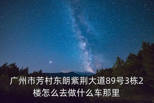 廣州河浦雅居，廣州市芳村東朗紫荊大道89號3棟2樓怎么去做什么車那里
