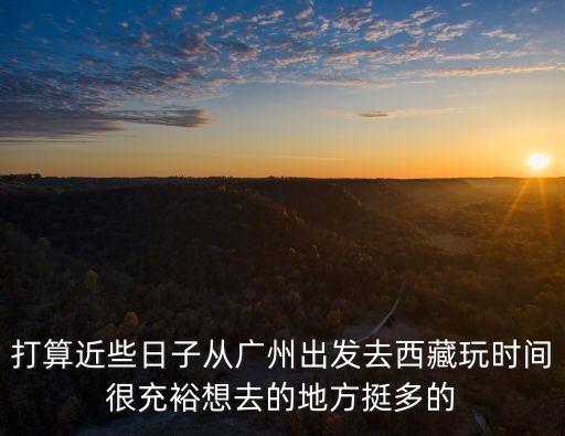 打算近些日子從廣州出發去西藏玩時間很充裕想去的地方挺多的
