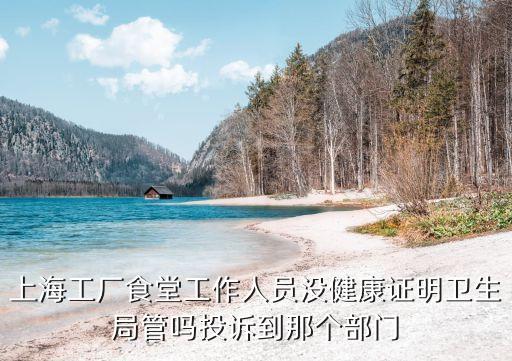 上海市職業衛生監督所，上海工廠食堂工作人員沒健康證明衛生局管嗎投訴到那個部門