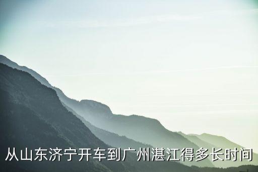 濟(jì)寧市到廣州開(kāi)車要幾小時(shí)，從山東濟(jì)寧開(kāi)車到廣州湛江得多長(zhǎng)時(shí)間