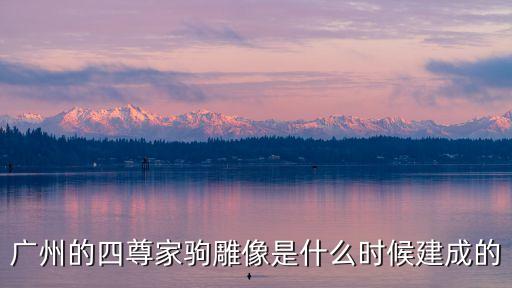 廣州的四尊家駒雕像是什么時候建成的