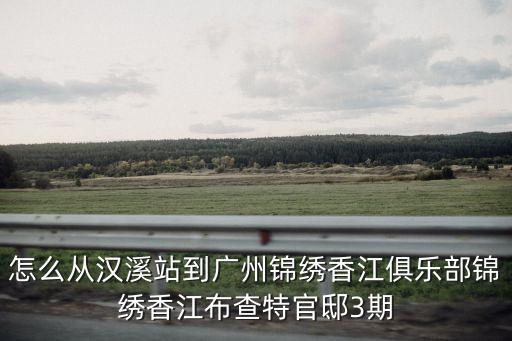 怎么從漢溪站到廣州錦繡香江俱樂(lè)部錦繡香江布查特官邸3期