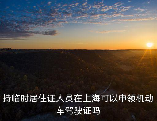 持臨時居住證人員在上海可以申領機動車駕駛證嗎