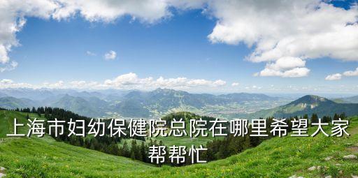上海市婦幼保健院總院在哪里希望大家?guī)蛶兔? class=