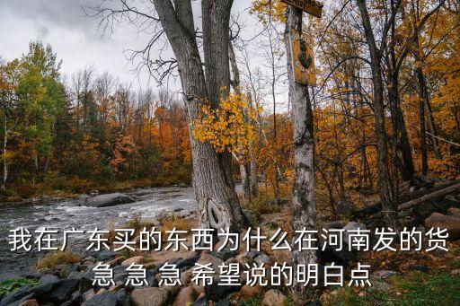 我在廣東買的東西為什么在河南發(fā)的貨 急 急 急 希望說的明白點