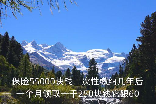 保險(xiǎn)55000塊錢一次性繳納幾年后一個(gè)月領(lǐng)取一千250塊錢它跟60