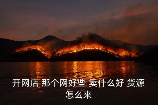 開網(wǎng)店 那個(gè)網(wǎng)好些 賣什么好 貨源怎么來