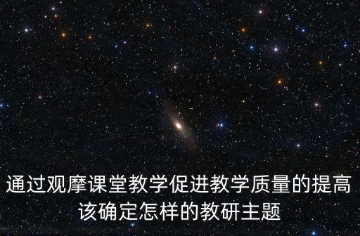 通過觀摩課堂教學(xué)促進(jìn)教學(xué)質(zhì)量的提高該確定怎樣的教研主題
