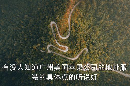 有沒人知道廣州美國蘋果公司的地址服裝的具體點(diǎn)的聽說好