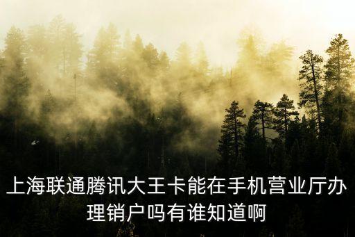 上海市大王卡號，上海聯通騰訊大王卡能在手機營業廳辦理銷戶嗎有誰知道啊