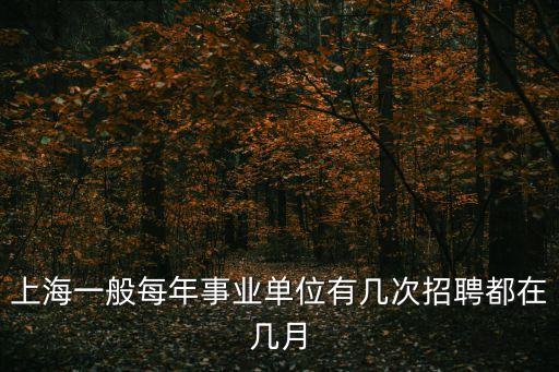 上海市事業單位一年招收幾次，上海一般每年事業單位有幾次招聘都在幾月