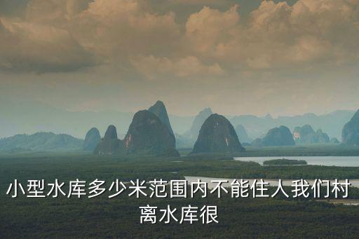 小型水庫，小型水庫多少米范圍內(nèi)不能住人我們村離水庫很