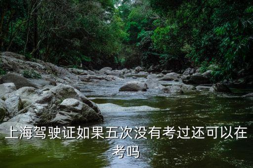 上海市考筆試沒有過，上海駕駛證如果五次沒有考過還可以在考嗎