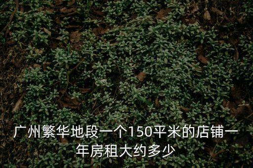 廣州繁華地段一個150平米的店鋪一年房租大約多少