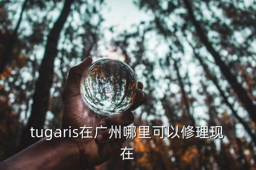 tugaris在廣州哪里可以修理現(xiàn)在