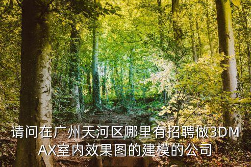 請問在廣州天河區哪里有招聘做3DMAX室內效果圖的建模的公司