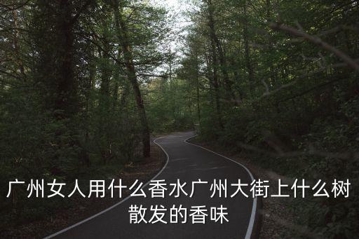 廣州女人用什么香水廣州大街上什么樹散發(fā)的香味