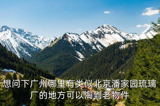 廣州古玩市場淘寶，想問下廣州哪里有類似北京潘家園琉璃廠的地方可以淘到老物件