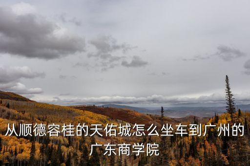 順德容桂天佑城坐幾路車到廣州，從順德容桂的天佑城怎么坐車到廣州的廣東商學院