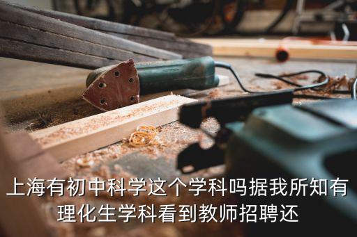 上海有初中科學這個學科嗎據(jù)我所知有理化生學科看到教師招聘還