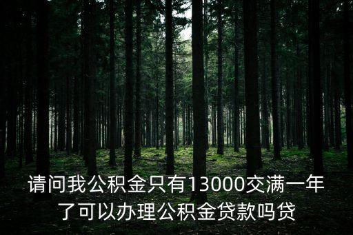 廣州稅前13000公積金，請問我公積金只有13000交滿一年了可以辦理公積金貸款嗎貸