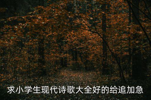 求小學(xué)生現(xiàn)代詩(shī)歌大全好的給追加急