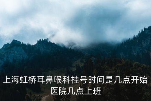 上海虹橋耳鼻喉科掛號時間是幾點開始醫(yī)院幾點上班