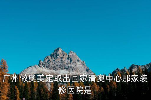 廣州奧美美容，廣州做奧美定取出國家清奧中心那家裝修醫院是