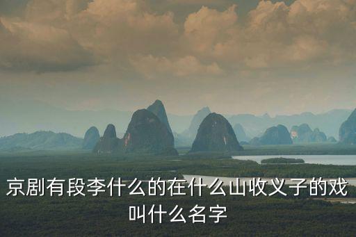 安敬思，京劇有段李什么的在什么山收義子的戲叫什么名字