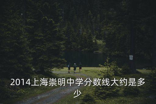 2014上海崇明中學(xué)分?jǐn)?shù)線大約是多少