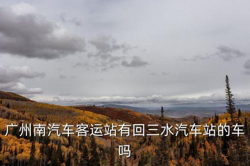 從廣州南站到三水大巴車時刻表，廣州南汽車客運站有回三水汽車站的車嗎