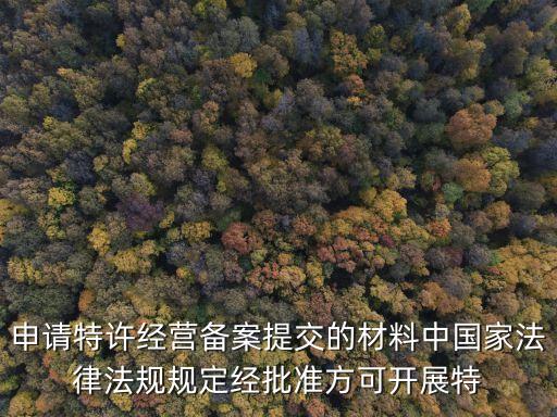申請特許經營備案提交的材料中國家法律法規規定經批準方可開展特