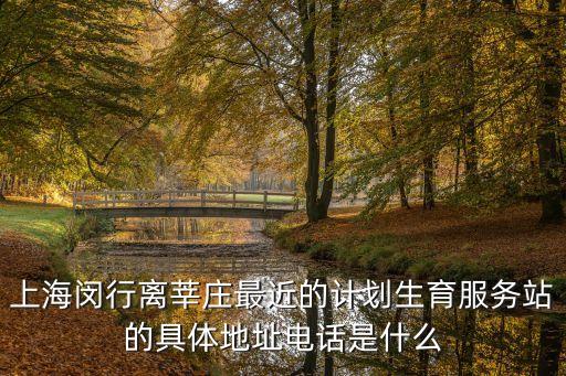 上海閔行離莘莊最近的計劃生育服務站的具體地址電話是什么