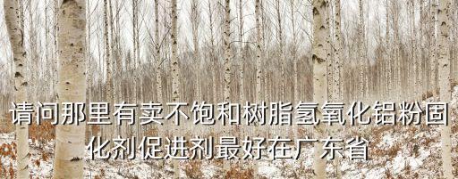 請問那里有賣不飽和樹脂氫氧化鋁粉固化劑促進劑最好在廣東省