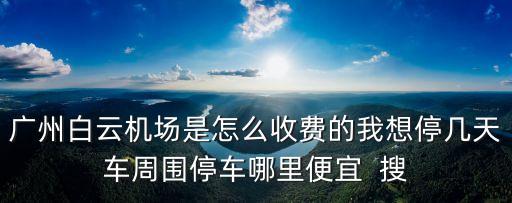 廣州白云機場是怎么收費的我想停幾天車周圍停車哪里便宜  搜