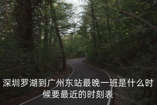 深圳羅湖到廣州東站最晚一班是什么時候要最近的時刻表