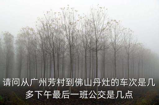 請問從廣州芳村到佛山丹灶的車次是幾多下午最后一班公交是幾點