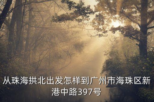 從珠海拱北出發怎樣到廣州市海珠區新港中路397號