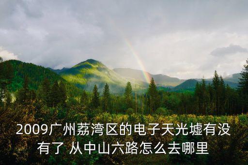 2009廣州荔灣區的電子天光墟有沒有了 從中山六路怎么去哪里