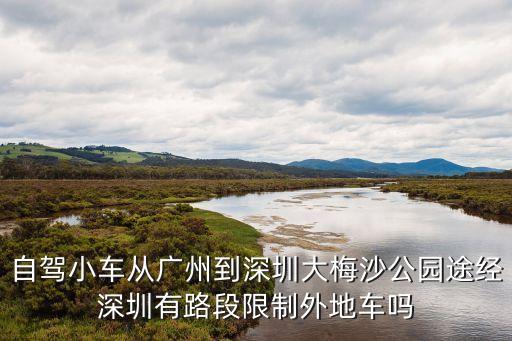 自駕小車從廣州到深圳大梅沙公園途經深圳有路段限制外地車嗎