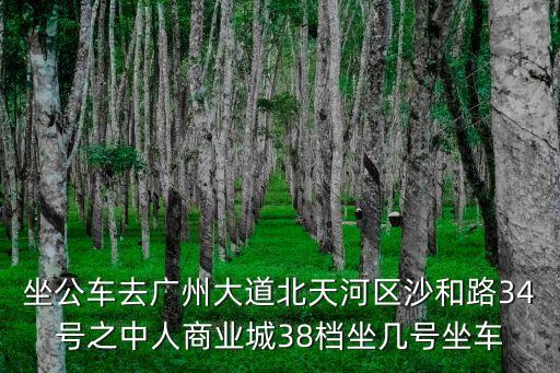 廣州天河駿景北商業二期，坐公車去廣州大道北天河區沙和路34號之中人商業城38檔坐幾號坐車