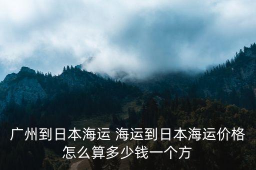廣州到日本海運票價，求問中國到日本海運價格和時間