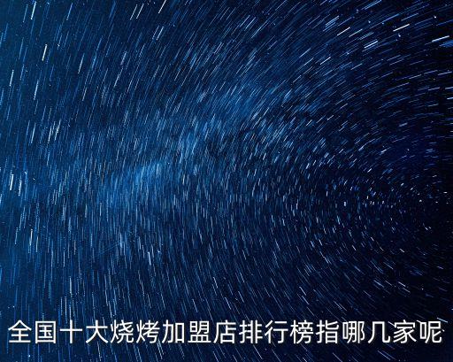 全國加盟店排行，全國十大燒烤加盟店排行榜指哪幾家呢